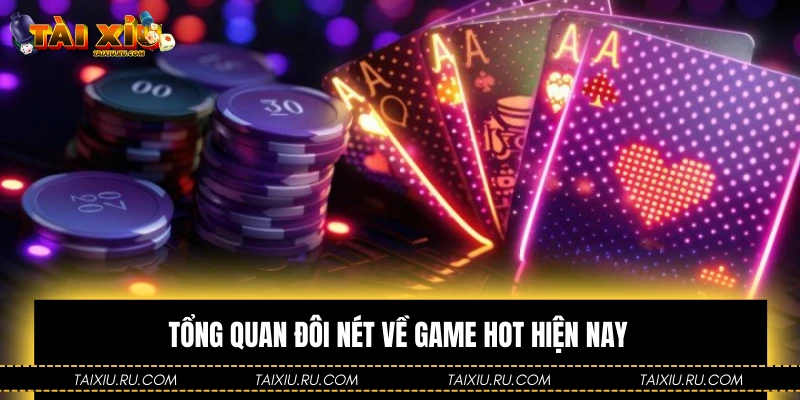 Tổng quan đôi nét về game hot hiện nay